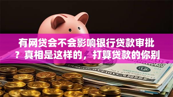 有网贷会不会影响银行贷款审批？真相是这样的，打算贷款的你别忽视！