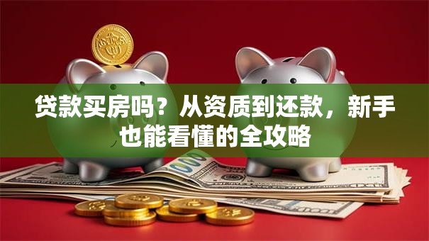 贷款买房吗？从资质到还款，新手也能看懂的全攻略