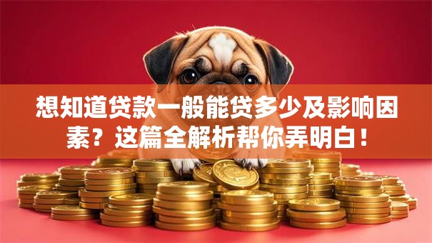 想知道贷款一般能贷多少及影响因素？这篇全解析帮你弄明白！