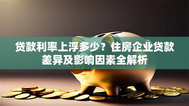贷款利率上浮多少?住房企业贷款差异及影响因素全解析 贷款利率上浮多少?住房企业贷款差异及影响因素全解析