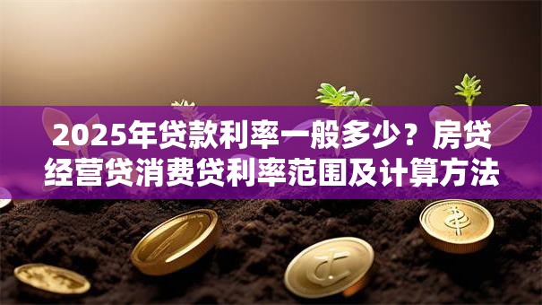 2025年贷款利率一般多少?房贷经营贷消费贷利率范围及计算方法 2025年贷款利率一般多少?房贷经营贷消费贷利率范围及计算方法