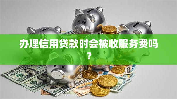 办理信用贷款时会被收服务费吗？