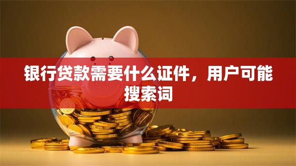 银行贷款需要什么证件，用户可能搜索词