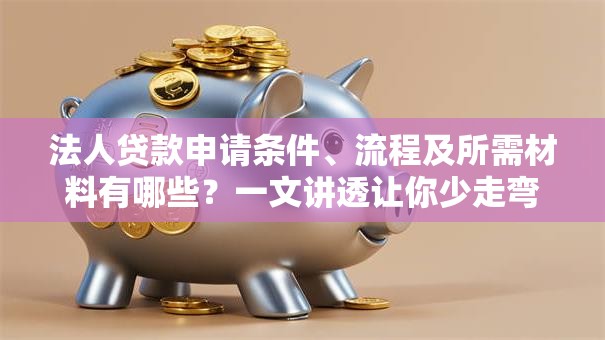 法人贷款申请条件、流程及所需材料有哪些？一文讲透让你少走弯路，新手必看！