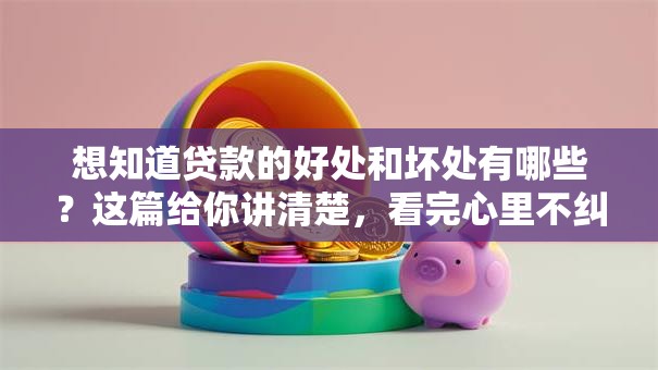 想知道贷款的好处和坏处有哪些？这篇给你讲清楚，看完心里不纠结！