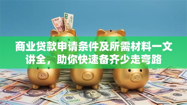 商业贷款申请条件及所需材料一文讲全,助你快速备齐少走弯路 商业贷款申请条件及所需材料一文讲全,助你快速备齐少走弯路