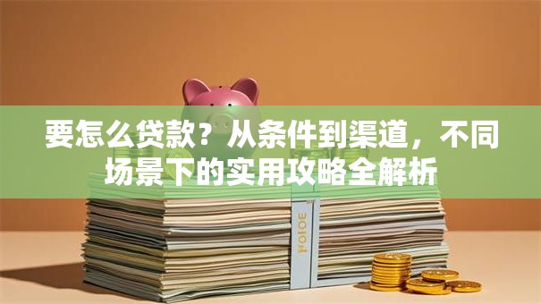 要怎么贷款?从条件到渠道,不同场景下的实用攻略全解析 要怎么贷款?从条件到渠道,不同场景下的实用攻略全解析