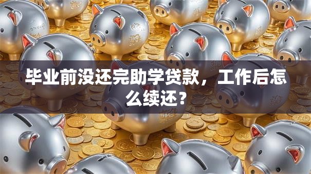 毕业前没还完助学贷款,工作后怎么续还? 毕业前没还完助学贷款,工作后怎么续还?