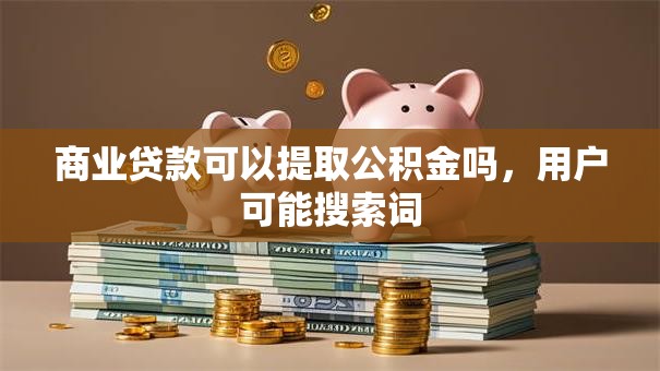 商业贷款可以提取公积金吗,用户可能搜索词 商业贷款可以提取公积金吗,用户可能搜索词