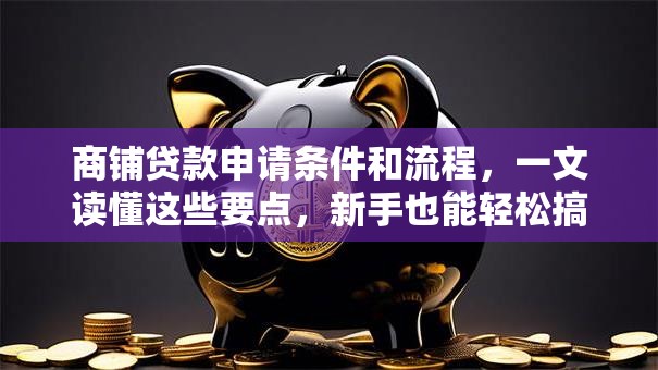 商铺贷款申请条件和流程，一文读懂这些要点，新手也能轻松搞定！