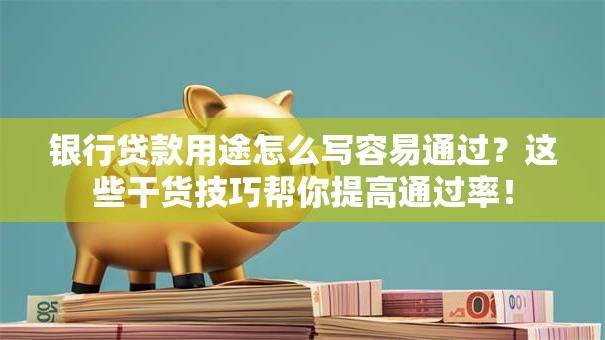 银行贷款用途怎么写容易通过？这些干货技巧帮你提高通过率！