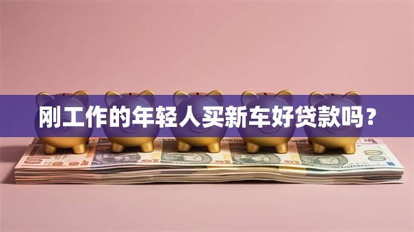 刚工作的年轻人买新车好贷款吗？