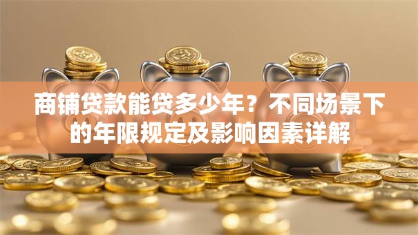 商铺贷款能贷多少年？不同场景下的年限规定及影响因素详解