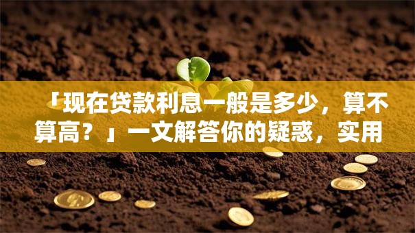 「现在贷款利息一般是多少，算不算高？」一文解答你的疑惑，实用攻略快收好！