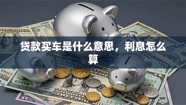 贷款买车是什么意思，利息怎么算
