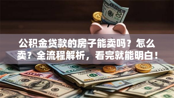 公积金贷款的房子能卖吗？怎么卖？全流程解析，看完就能明白！