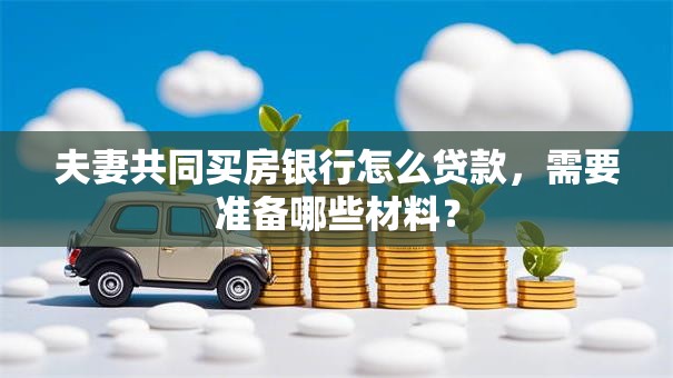 夫妻共同买房银行怎么贷款，需要准备哪些材料？