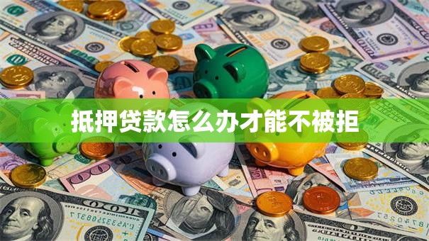 抵押贷款怎么办才能不被拒