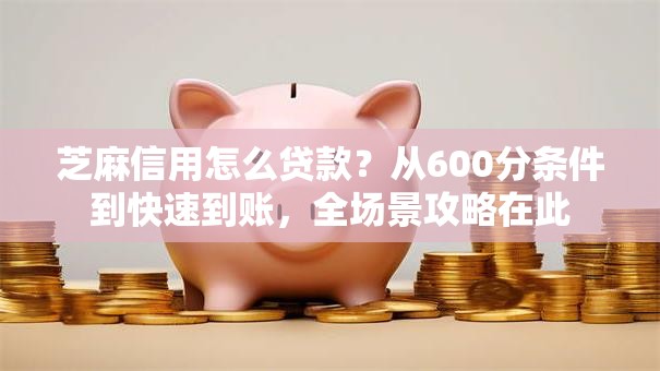 芝麻信用怎么贷款？从600分条件到快速到账，全场景攻略在此