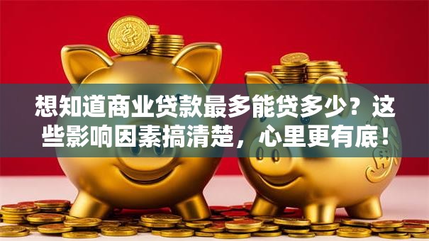 想知道商业贷款最多能贷多少？这些影响因素搞清楚，心里更有底！