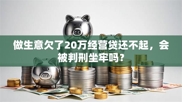 做生意欠了20万经营贷还不起，会被判刑坐牢吗？
