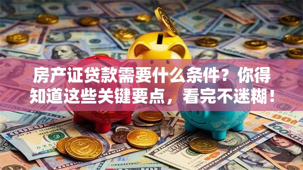 房产证贷款需要什么条件？你得知道这些关键要点，看完不迷糊！