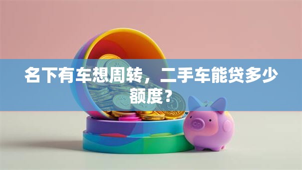 名下有车想周转，二手车能贷多少额度？