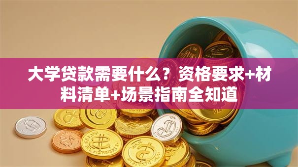 大学贷款需要什么？资格要求+材料清单+场景指南全知道