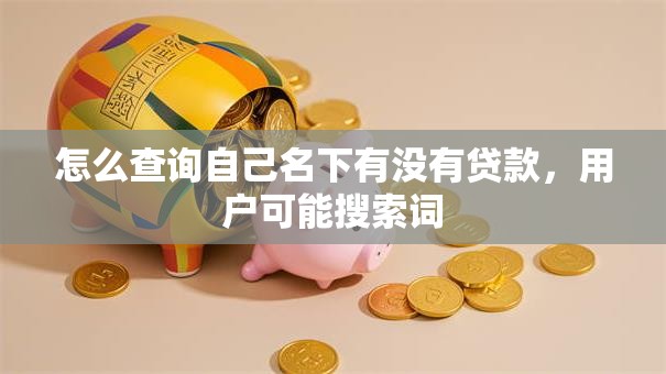 怎么查询自己名下有没有贷款，用户可能搜索词