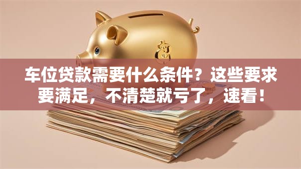车位贷款需要什么条件？这些要求要满足，不清楚就亏了，速看！