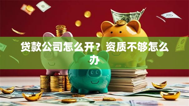 贷款公司怎么开？资质不够怎么办