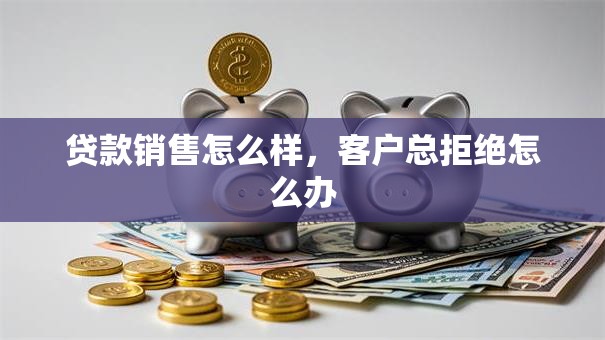 贷款销售怎么样，客户总拒绝怎么办