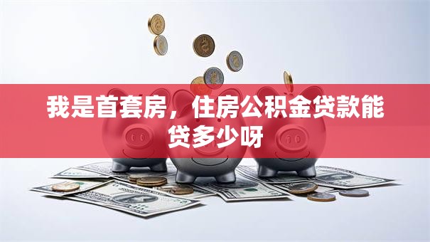 我是首套房，住房公积金贷款能贷多少呀