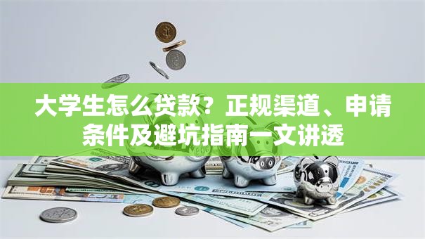 大学生怎么贷款？正规渠道、申请条件及避坑指南一文讲透