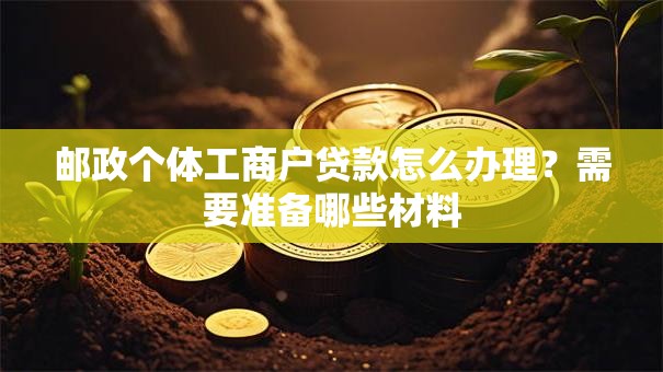 邮政个体工商户贷款怎么办理？需要准备哪些材料