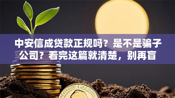 中安信成贷款正规吗？是不是骗子公司？看完这篇就清楚，别再盲目申请了