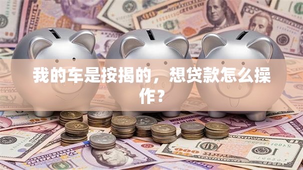 我的车是按揭的，想贷款怎么操作？