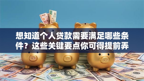 想知道个人贷款需要满足哪些条件？这些关键要点你可得提前弄清楚！