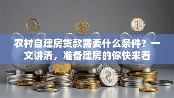 农村自建房贷款需要什么条件？一文讲清，准备建房的你快来看