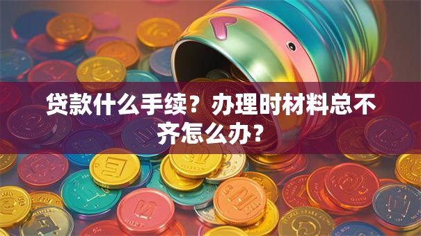 贷款什么手续？办理时材料总不齐怎么办？