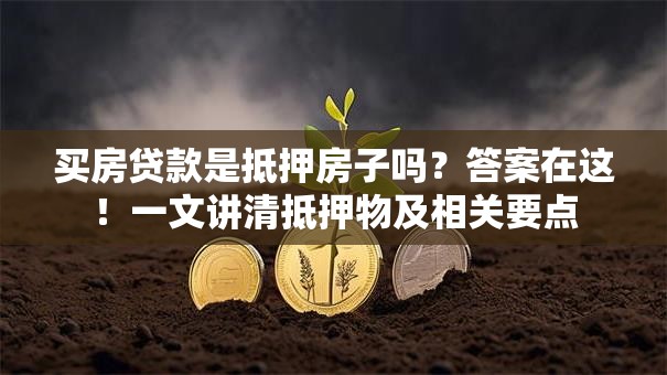 买房贷款是抵押房子吗？答案在这！一文讲清抵押物及相关要点