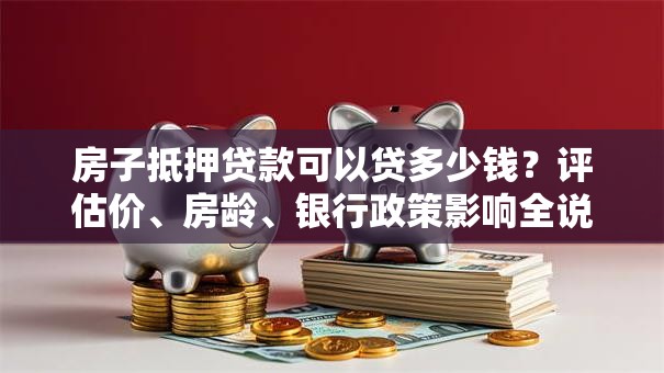 房子抵押贷款可以贷多少钱？评估价、房龄、银行政策影响全说明