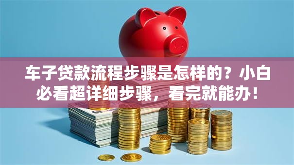 车子贷款流程步骤是怎样的？小白必看超详细步骤，看完就能办！