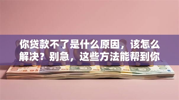 你贷款不了是什么原因，该怎么解决？别急，这些方法能帮到你