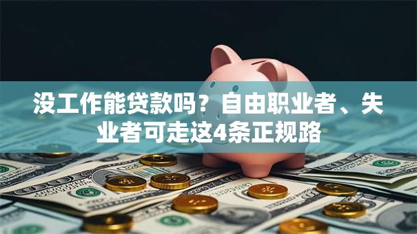 没工作能贷款吗？自由职业者、失业者可走这4条正规路