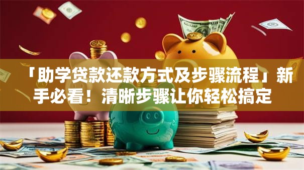 「助学贷款还款方式及步骤流程」新手必看！清晰步骤让你轻松搞定还款