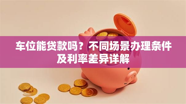 车位能贷款吗？不同场景办理条件及利率差异详解