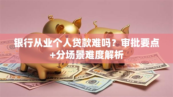 银行从业个人贷款难吗？审批要点+分场景难度解析