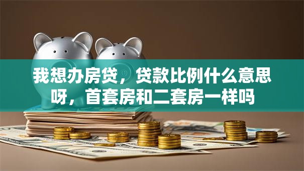 我想办房贷，贷款比例什么意思呀，首套房和二套房一样吗