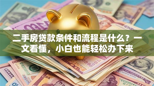 二手房贷款条件和流程是什么？一文看懂，小白也能轻松办下来